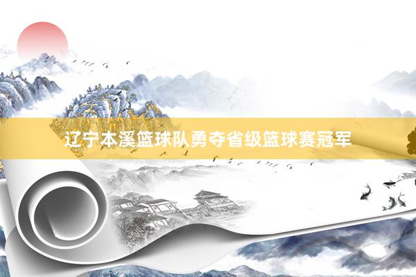 辽宁本溪篮球队勇夺省级篮球赛冠军